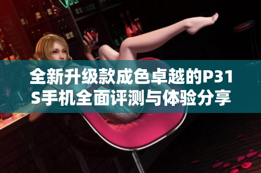 全新升级款成色卓越的P31S手机全面评测与体验分享