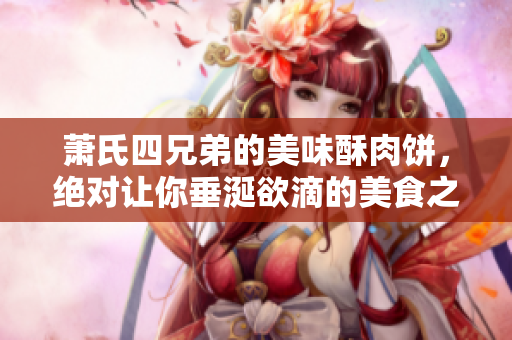 萧氏四兄弟的美味酥肉饼，绝对让你垂涎欲滴的美食之选