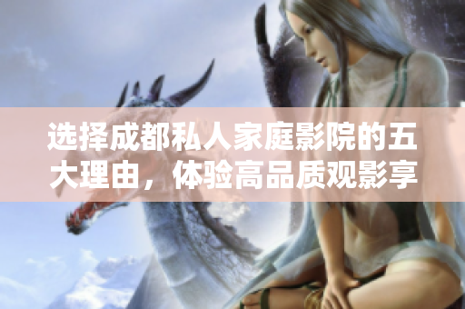 选择成都私人家庭影院的五大理由，体验高品质观影享受