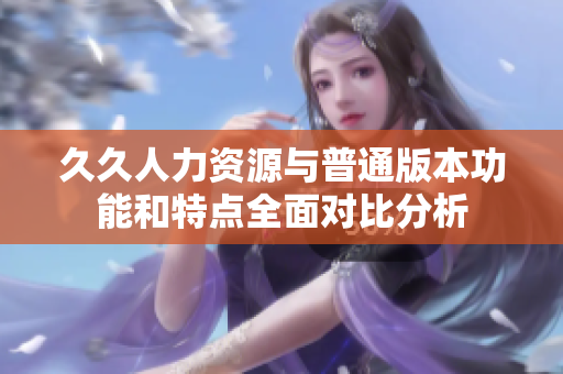 久久人力资源与普通版本功能和特点全面对比分析
