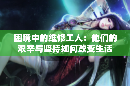 困境中的维修工人：他们的艰辛与坚持如何改变生活