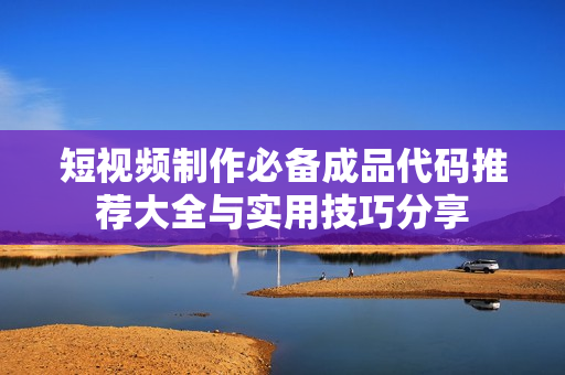 短视频制作必备成品代码推荐大全与实用技巧分享