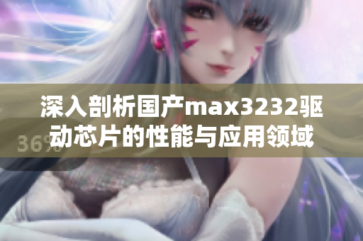 深入剖析国产max3232驱动芯片的性能与应用领域