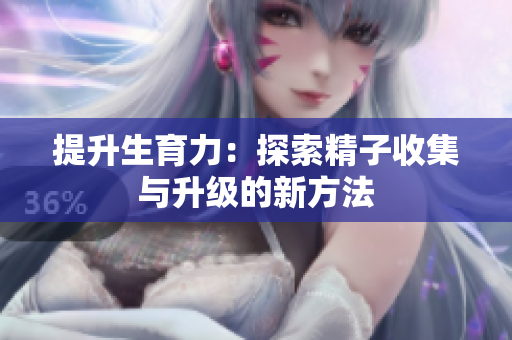提升生育力：探索精子收集与升级的新方法