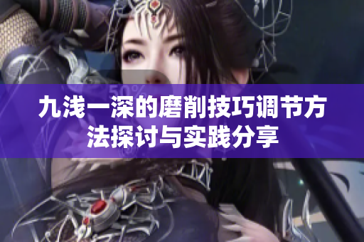 九浅一深的磨削技巧调节方法探讨与实践分享