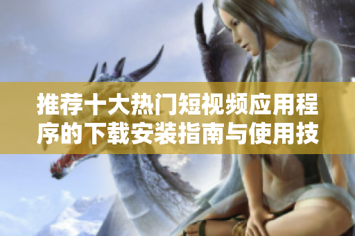 推荐十大热门短视频应用程序的下载安装指南与使用技巧