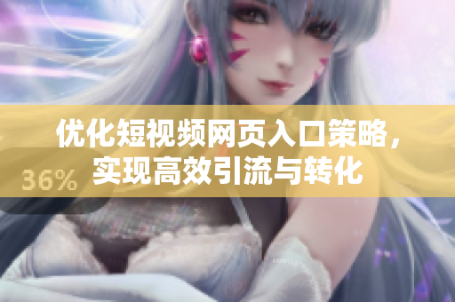 优化短视频网页入口策略，实现高效引流与转化