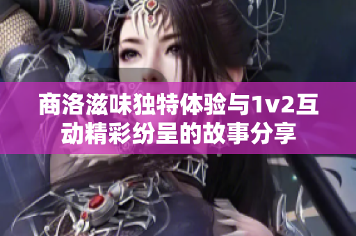 商洛滋味独特体验与1v2互动精彩纷呈的故事分享
