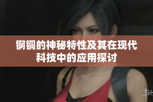 锕铜的神秘特性及其在现代科技中的应用探讨