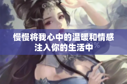 慢慢将我心中的温暖和情感注入你的生活中