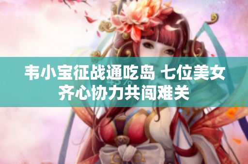 韦小宝征战通吃岛 七位美女齐心协力共闯难关