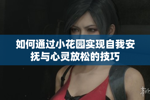 如何通过小花园实现自我安抚与心灵放松的技巧