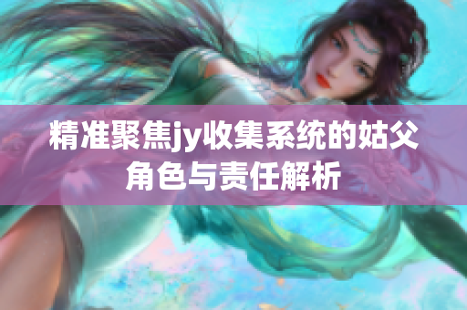 精准聚焦jy收集系统的姑父角色与责任解析