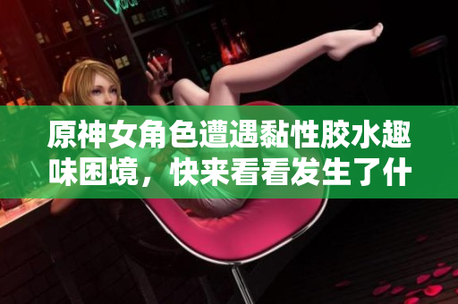 原神女角色遭遇黏性胶水趣味困境，快来看看发生了什么！
