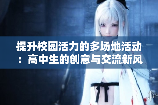 提升校园活力的多场地活动：高中生的创意与交流新风尚