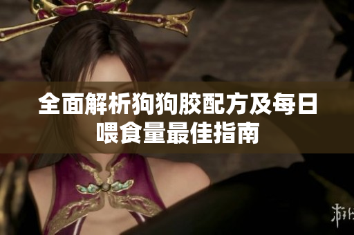 全面解析狗狗胶配方及每日喂食量最佳指南
