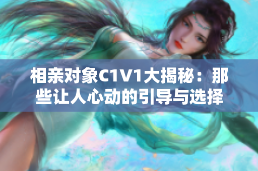 相亲对象C1V1大揭秘：那些让人心动的引导与选择