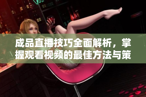 成品直播技巧全面解析，掌握观看视频的最佳方法与策略