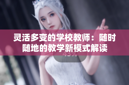 灵活多变的学校教师：随时随地的教学新模式解读