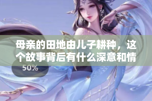 母亲的田地由儿子耕种，这个故事背后有什么深意和情感？