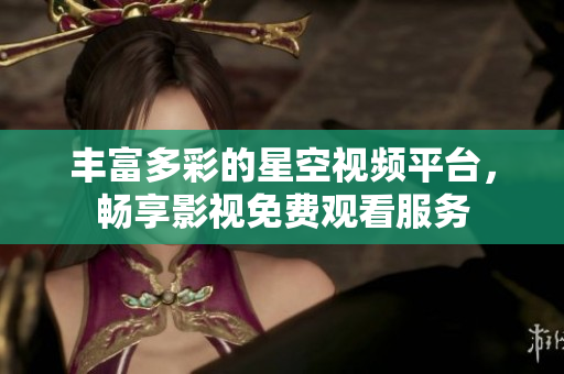 丰富多彩的星空视频平台，畅享影视免费观看服务