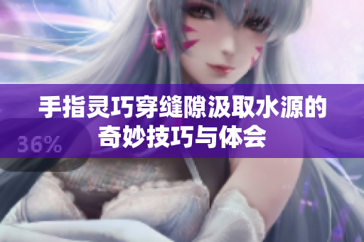 手指灵巧穿缝隙汲取水源的奇妙技巧与体会