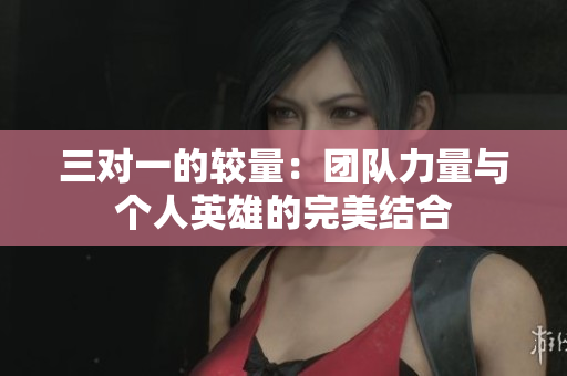 三对一的较量：团队力量与个人英雄的完美结合
