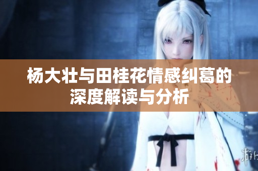 杨大壮与田桂花情感纠葛的深度解读与分析