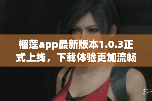 榴莲app最新版本1.0.3正式上线，下载体验更加流畅便捷