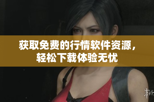 获取免费的行情软件资源，轻松下载体验无忧