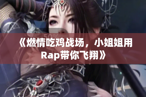 《燃情吃鸡战场，小姐姐用Rap带你飞翔》