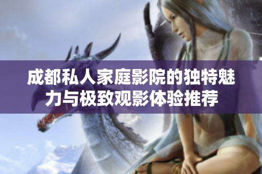 成都私人家庭影院的独特魅力与极致观影体验推荐