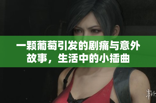 一颗葡萄引发的剧痛与意外故事，生活中的小插曲