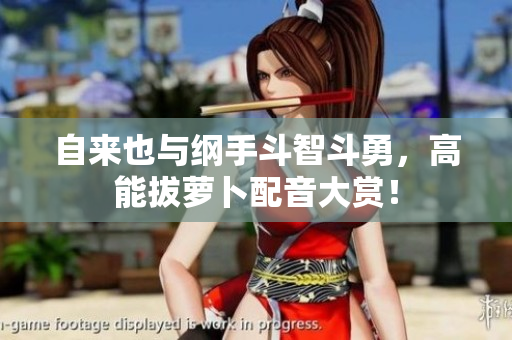 自来也与纲手斗智斗勇，高能拔萝卜配音大赏！
