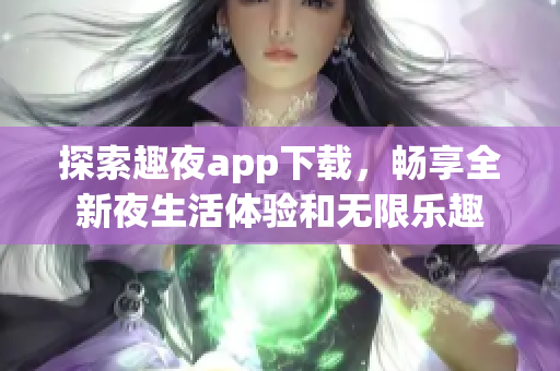 探索趣夜app下载，畅享全新夜生活体验和无限乐趣