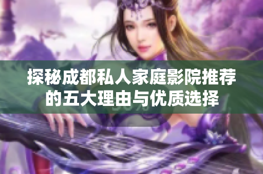 探秘成都私人家庭影院推荐的五大理由与优质选择
