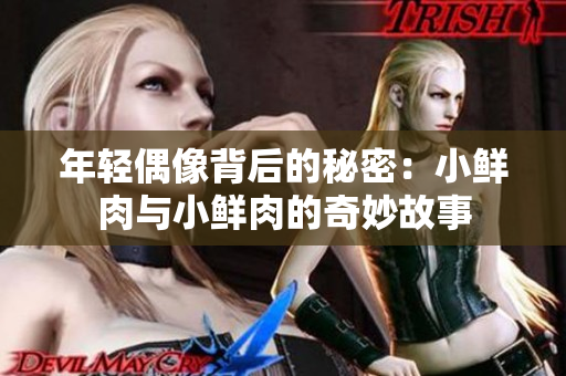 年轻偶像背后的秘密：小鲜肉与小鲜肉的奇妙故事