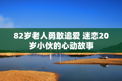 82岁老人勇敢追爱 迷恋20岁小伙的心动故事