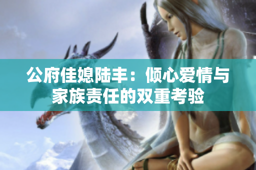 公府佳媳陆丰：倾心爱情与家族责任的双重考验