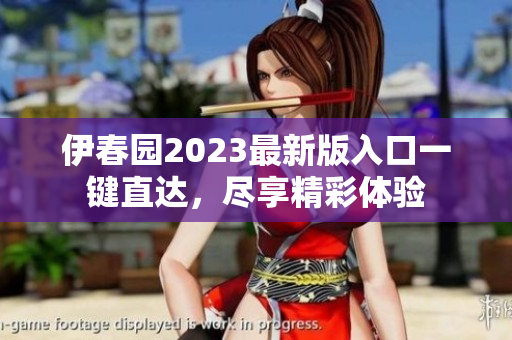 伊春园2023最新版入口一键直达，尽享精彩体验