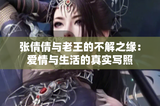 张倩倩与老王的不解之缘：爱情与生活的真实写照