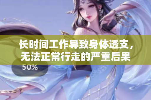 长时间工作导致身体透支，无法正常行走的严重后果