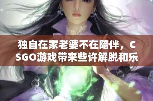 独自在家老婆不在陪伴，CSGO游戏带来些许解脱和乐趣