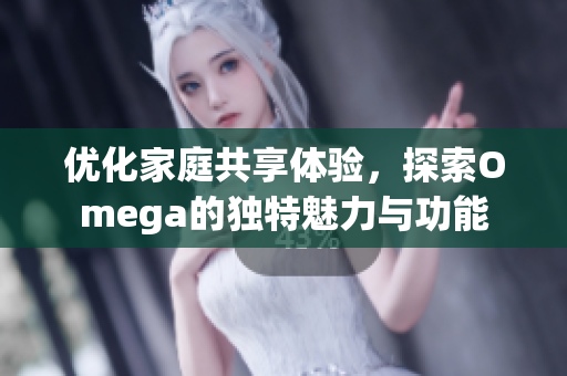 优化家庭共享体验，探索Omega的独特魅力与功能