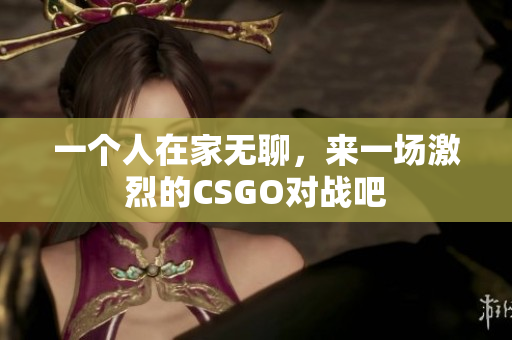 一个人在家无聊，来一场激烈的CSGO对战吧