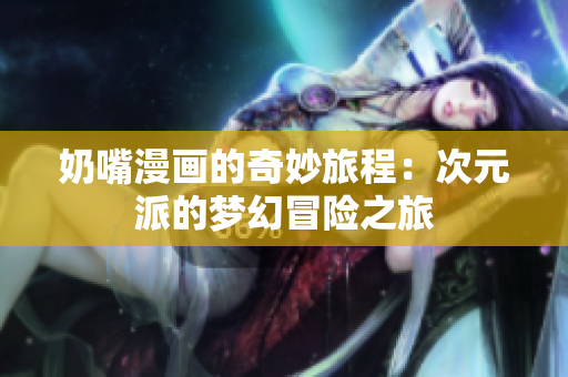 奶嘴漫画的奇妙旅程：次元派的梦幻冒险之旅
