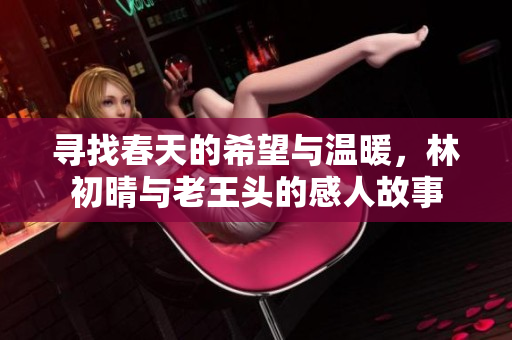 寻找春天的希望与温暖，林初晴与老王头的感人故事