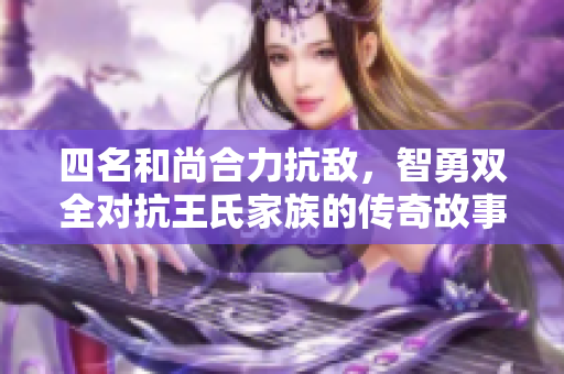 四名和尚合力抗敌，智勇双全对抗王氏家族的传奇故事