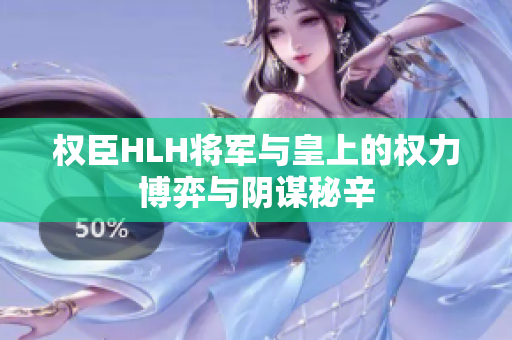 权臣HLH将军与皇上的权力博弈与阴谋秘辛