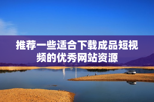 推荐一些适合下载成品短视频的优秀网站资源